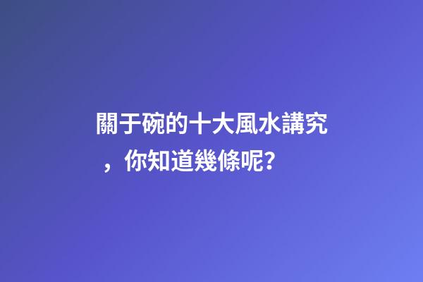 關于碗的十大風水講究，你知道幾條呢？
